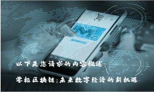 以下是您请求的内容概述：

零极区块链：未来数字经济的新机遇