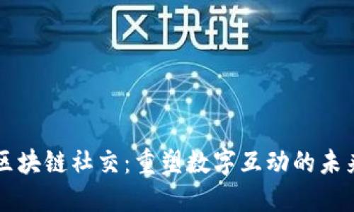 区块链社交：重塑数字互动的未来